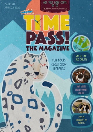 Get Your Daily CopY!
GO tO
facebook.com/mocomikids
ISSUE 20
APRIL 22, 2020
FUN FACTS
ABOUT SNOW
LEOPARDS
WHY IS THE
SEA SALTY?
SAM VISITS
EILEAN DONAN
CASTLE
CAN A
SMUGGLER BE
HONEST?
 