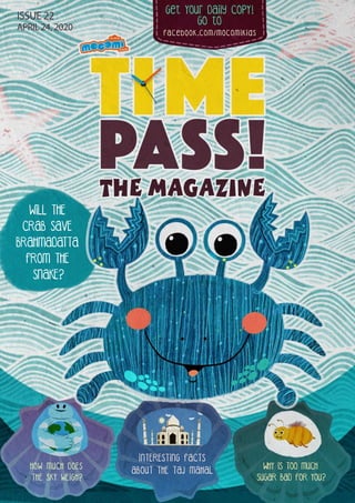 Get Your Daily CopY!
GO tO
facebook.com/mocomikids
ISSUE 22
APRIL 24, 2020
HOW MUCH DOES
THE SKY WEIGH?
INTERESTING FACTS
ABOUT THE TAJ MAHAL
WHY IS TOO MUCH
SUGAR BAD FOR YOU?
WILL THE
CRAB SAVE
BRAHMADATTA
FROM THE
SNAKE?
 
