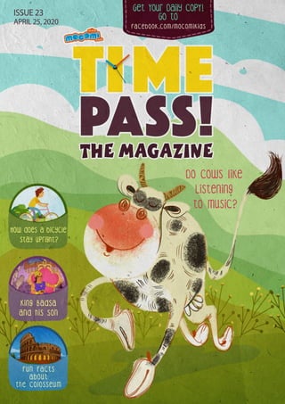 Get Your Daily CopY!
GO tO
facebook.com/mocomikids
ISSUE 23
APRIL 25, 2020
Do Cows like
Listening
to music?
King Badsa
and his son
How does a bicycle
stay upright?
Fun facts
about
the ColoSseum
 