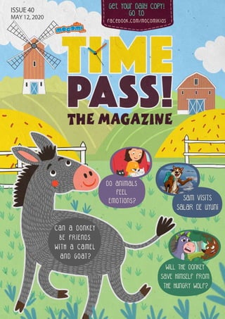 Get Your Daily CopY!
GO tO
facebook.com/mocomikids
ISSUE 40
MAY 12, 2020
CAN A DONKEY
BE FRIENDS
WITH A CAMEL
AND GOAT?
WILL THE DONKEY
SAVE HIMSELF FROM
THE HUNGRY WOLF?
DO ANIMALS
FEEL
EMOTIONS?
SAM VISITS
SALAR DE UYUNI
 