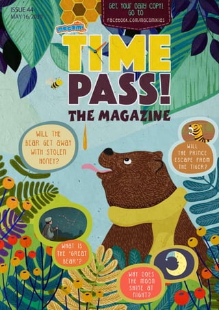 Get Your Daily CopY!
GO tO
facebook.com/mocomikids
ISSUE 44
MAY 16, 2020
WILL THE
BEAR GET AWAY
WITH STOLEN
HONEY?
W I L L
T H E P R I N C E
E S C A P E F R O M
T H E T I G E R ?
W H Y D O E S
T H E M O O N
S H I N E AT
N I G H T ?
W H AT I S
T H E ‘ G R E AT
B E A R ’ ?
 