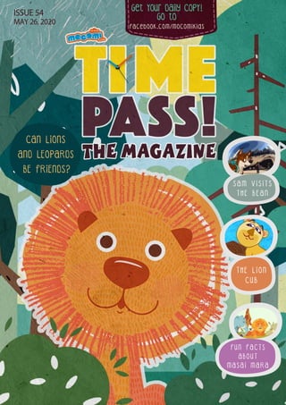 Get Your Daily CopY!
GO tO
facebook.com/mocomikids
ISSUE 54
MAY 26, 2020
F U N F A C T S
A B O U T
M A S A I M A R A
T H E L I O N
C U B
S A M V I S I T S
T H E B E A N
CAN LIONS
AND LEOPARDS
BE FRIENDS?
 