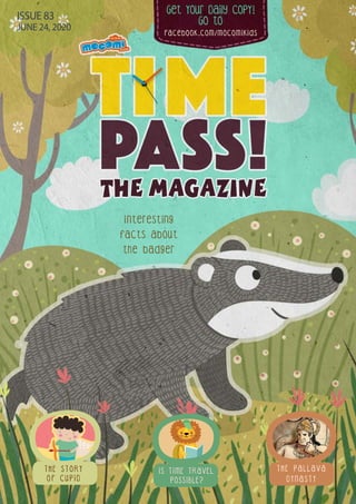 Get Your Daily CopY!
GO tO
facebook.com/mocomikids
ISSUE 83
JUNE 24, 2020
Interesting
facts about
the badger
T H E S T O R Y
O F C U P I D
T H E P A L L A V A
D Y N A S T Y
IS TIME TRAVEL
POSSIBLE?
 