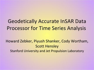 Geodetically Accurate InSAR Data Processor for Time Series Analysis  Howard Zebker, Piyush Shanker, Cody Wortham, Scott Hensley Stanford University and Jet Propulsion Laboratory 