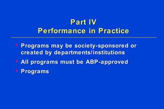 Part IV Performance in Practice Programs may be society-sponsored or created by departments/institutions All programs must be ABP-approved Programs  
