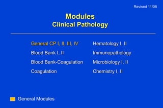 Modules Clinical Pathology General Modules Revised 11/08 General CP I, II, III, IV Hematology I, II Blood Bank I, II Immunopathology  Blood Bank-Coagulation  Microbiology I, II Coagulation Chemistry I, II  