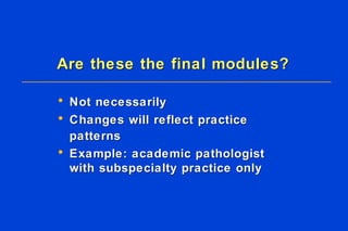 Are these the final modules? Not necessarily Changes will reflect practice patterns   Example: academic pathologist with subspecialty practice only 