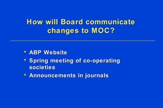 How will Board communicate changes to MOC? ABP Website Spring meeting of co-operating societies Announcements in journals 