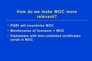How do we make MOC more relevant? PQRI will incentivize MOC Maintenance of licensure = MOC Diplomates with time-unlimited certificates enroll in MOC 