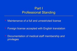 Part I Professional Standing Maintenance of a full and unrestricted license  Foreign license accepted with English translation Documentation of medical staff membership and privileges  