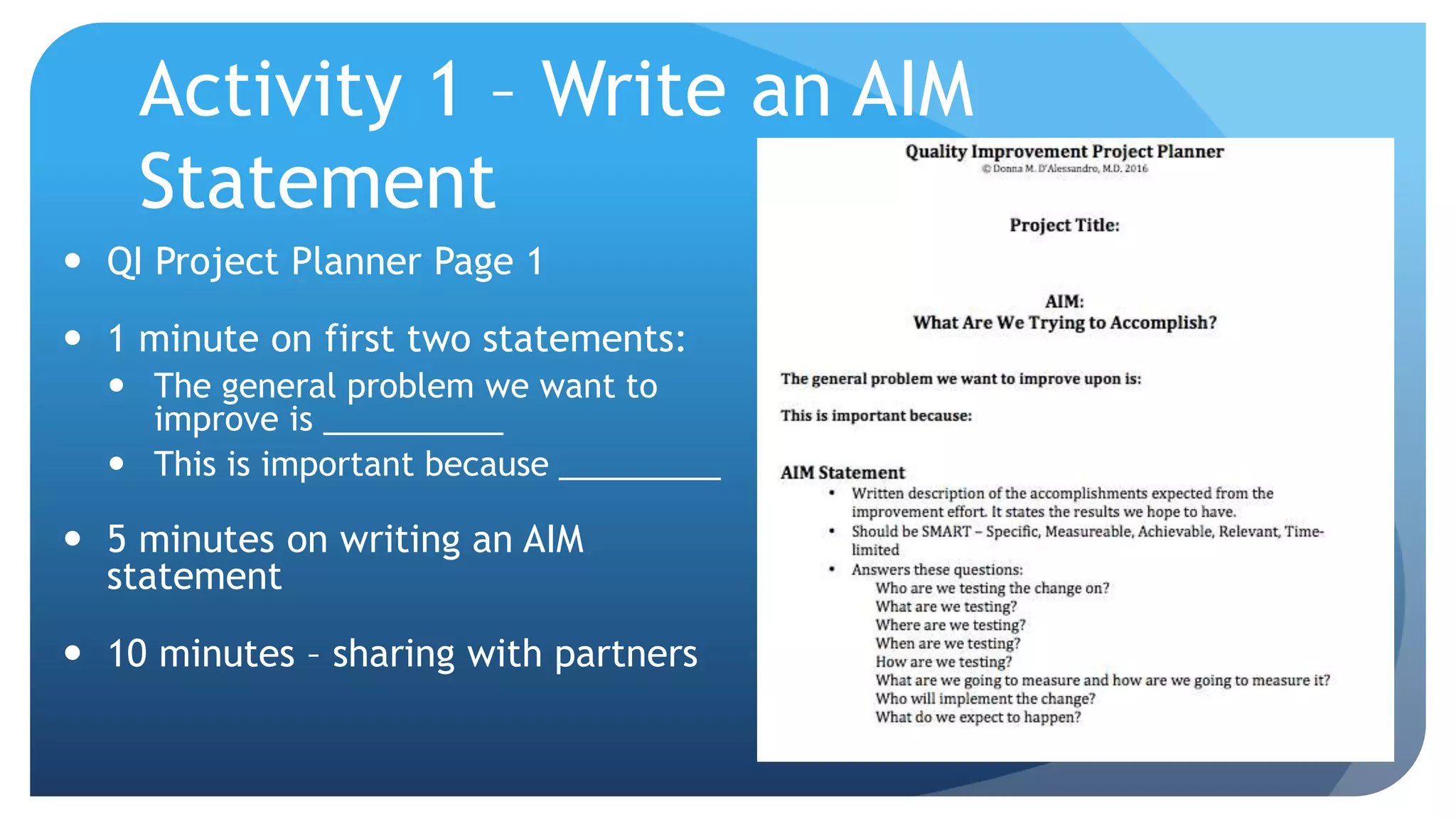 Activity 1 – Write an AIM
Statement
 QI Project Planner Page 1
 1 minute on first two statements:
 The general problem we want to
improve is __________
 This is important because _________
 5 minutes on writing an AIM
statement
 10 minutes – sharing with partners
 