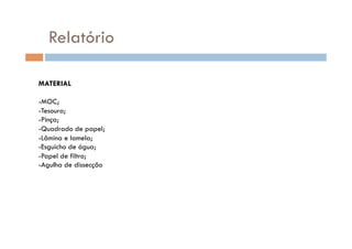 Relatório

MATERIAL

-  OC;
 M
-  esoura;
 T
-  inça;
 P
-  uadrado de papel;
 Q
-  âmina e lamela;
 L
-  sguicho de água;
 E
-  apel de filtro;
 P
-  gulha de dissecção
 A
 