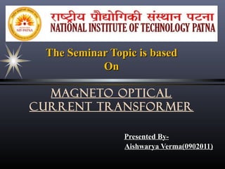 The Seminar Topic is based
On
MAGNETO OPTICAL
CURRENT TRANSFORMER
Presented ByAishwarya Verma(0902011)

 