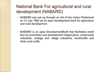 National Bank For agricultural and rural 
development (NABARD) 
 NABARD was set up through an Act of the Indian Parliamen...