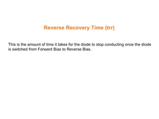 This is the amount of time it takes for the diode to stop conducting once the diode
is switched from Forward Bias to Reverse Bias.
Reverse Recovery Time (trr)
 