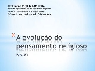 Roteiro 1
*
FEDERAÇÃO ESPÍRITA BRASILEIRA
Estudo Aprofundado da Doutrina Espírita
Livro I – Cristianismo e Espiritismo
Módulo I – Antecedentes do Cristianismo
 