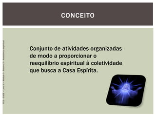 CONCEITO
Conjunto de atividades organizadas
de modo a proporcionar o
reequilíbrio espiritual à coletividade
que busca a Casa Espírita.
FEB–EADE–LivroIV–MóduloI–Roteiro3–Assistênciaespiritual
 