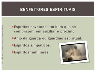 Espíritos devotados ao bem que se
comprazem em auxiliar o próximo.
Anjo da guarda ou guardião espiritual.
Espíritos simpáticos.
Espíritos familiares.
BENFEITORES ESPIRITUAIS
FEB–EADE–LivroIV–MóduloI–Roteiro3–Assistênciaespiritual
 