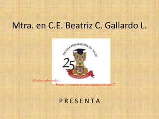 Mtra. en C.E. Beatriz C. Gallardo L.
“25 años educando…
Mente y corazón en una misma voluntad.”
P R E S E N T A
 
