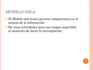 MODELO OSLA
El Modelo osla busca generar competencias en el
manejo de la información .
 Da unas actividades para que tengas seguridad
al momento de hacer la investigación.


 