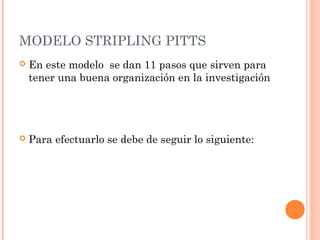 MODELO STRIPLING PITTS


En este modelo se dan 11 pasos que sirven para
tener una buena organización en la investigación



Para efectuarlo se debe de seguir lo siguiente:

 