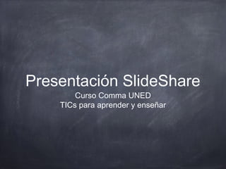 Presentación SlideShare
Curso Comma UNED
TICs para aprender y enseñar

 