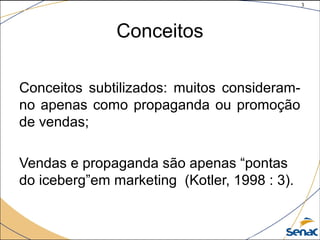 3
©The McGraw-Hill Companies, Inc., 2004
Conceitos
Conceitos subtilizados: muitos consideram-
no apenas como propaganda ou promoção
de vendas;
Vendas e propaganda são apenas “pontas
do iceberg”em marketing (Kotler, 1998 : 3).
 