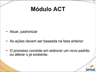 17
©The McGraw-Hill Companies, Inc., 2004
Módulo ACT
• Atuar, padronizar
• As ações devem ser baseada na fase anterior
• O processo consiste em elaborar um novo padrão
ou alterar o já existente.
 