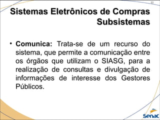11
©The McGraw-Hill Companies, Inc., 2004
Sistemas Eletrônicos de ComprasSistemas Eletrônicos de Compras
SubsistemasSubsistemas
• Comunica: Trata-se de um recurso do
sistema, que permite a comunicação entre
os órgãos que utilizam o SIASG, para a
realização de consultas e divulgação de
informações de interesse dos Gestores
Públicos.
 