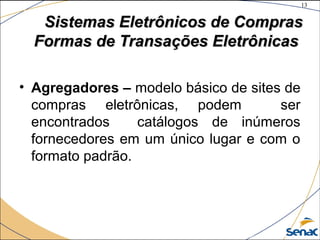 13
©The McGraw-Hill Companies, Inc., 2004
Sistemas Eletrônicos de ComprasSistemas Eletrônicos de Compras
Formas de Transações EletrônicasFormas de Transações Eletrônicas
• Agregadores – modelo básico de sites de
compras eletrônicas, podem ser
encontrados catálogos de inúmeros
fornecedores em um único lugar e com o
formato padrão.
 