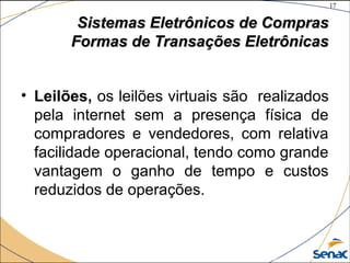 17
©The McGraw-Hill Companies, Inc., 2004
Sistemas Eletrônicos de ComprasSistemas Eletrônicos de Compras
Formas de Transações EletrônicasFormas de Transações Eletrônicas
• Leilões, os leilões virtuais são realizados
pela internet sem a presença física de
compradores e vendedores, com relativa
facilidade operacional, tendo como grande
vantagem o ganho de tempo e custos
reduzidos de operações.
 