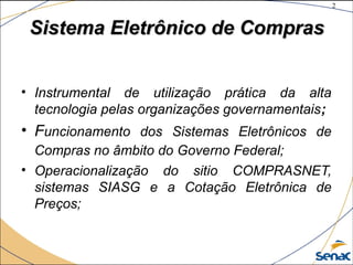 2
©The McGraw-Hill Companies, Inc., 2004
Sistema Eletrônico de ComprasSistema Eletrônico de Compras
• Instrumental de utilização prática da alta
tecnologia pelas organizações governamentais;
• Funcionamento dos Sistemas Eletrônicos de
Compras no âmbito do Governo Federal;
• Operacionalização do sitio COMPRASNET,
sistemas SIASG e a Cotação Eletrônica de
Preços;
 