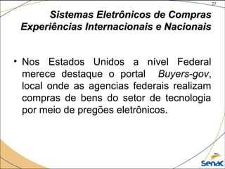 23
©The McGraw-Hill Companies, Inc., 2004
Sistemas Eletrônicos de ComprasSistemas Eletrônicos de Compras
Experiências Internacionais e NacionaisExperiências Internacionais e Nacionais
• Nos Estados Unidos a nível Federal
merece destaque o portal Buyers-gov,
local onde as agencias federais realizam
compras de bens do setor de tecnologia
por meio de pregões eletrônicos.
 