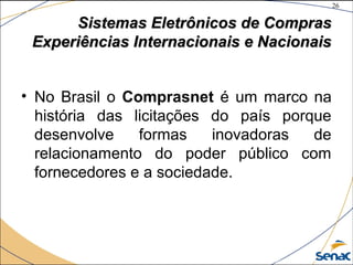 26
©The McGraw-Hill Companies, Inc., 2004
Sistemas Eletrônicos de ComprasSistemas Eletrônicos de Compras
Experiências Internacionais e NacionaisExperiências Internacionais e Nacionais
• No Brasil o Comprasnet é um marco na
história das licitações do país porque
desenvolve formas inovadoras de
relacionamento do poder público com
fornecedores e a sociedade.
 