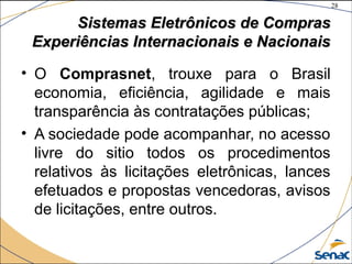 28
©The McGraw-Hill Companies, Inc., 2004
Sistemas Eletrônicos de ComprasSistemas Eletrônicos de Compras
Experiências Internacionais e NacionaisExperiências Internacionais e Nacionais
• O Comprasnet, trouxe para o Brasil
economia, eficiência, agilidade e mais
transparência às contratações públicas;
• A sociedade pode acompanhar, no acesso
livre do sitio todos os procedimentos
relativos às licitações eletrônicas, lances
efetuados e propostas vencedoras, avisos
de licitações, entre outros.
 