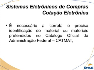 33
©The McGraw-Hill Companies, Inc., 2004
Sistemas Eletrônicos de ComprasSistemas Eletrônicos de Compras
Cotação EletrônicaCotação Eletrônica
• É necessário a correta e precisa
identificação do material ou materiais
pretendidos no Catalogo Oficial da
Administração Federal – CATMAT,
 