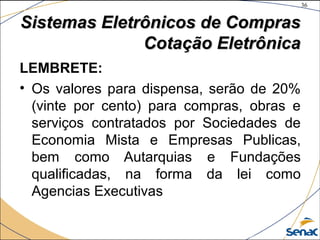 36
©The McGraw-Hill Companies, Inc., 2004
Sistemas Eletrônicos de ComprasSistemas Eletrônicos de Compras
Cotação EletrônicaCotação Eletrônica
LEMBRETE:
• Os valores para dispensa, serão de 20%
(vinte por cento) para compras, obras e
serviços contratados por Sociedades de
Economia Mista e Empresas Publicas,
bem como Autarquias e Fundações
qualificadas, na forma da lei como
Agencias Executivas
 