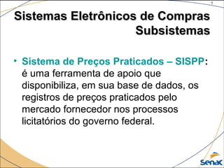 7
©The McGraw-Hill Companies, Inc., 2004
Sistemas Eletrônicos de ComprasSistemas Eletrônicos de Compras
SubsistemasSubsistemas
• Sistema de Preços Praticados – SISPP:
é uma ferramenta de apoio que
disponibiliza, em sua base de dados, os
registros de preços praticados pelo
mercado fornecedor nos processos
licitatórios do governo federal.
 