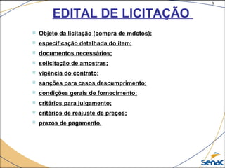 3
©The McGraw-Hill Companies, Inc., 2004
EDITAL DE LICITAÇÃO
 Objeto da licitação (compra de mdctos);
 especificação detalhada do item;
 documentos necessários;
 solicitação de amostras;
 vigência do contrato;
 sanções para casos descumprimento;
 condições gerais de fornecimento;
 critérios para julgamento;
 critérios de reajuste de preços;
 prazos de pagamento.
 