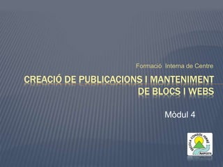 Formació Interna de Centre 
CREACIÓ DE PUBLICACIONS I MANTENIMENT 
DE BLOCS I WEBS 
Mòdul 4 
 