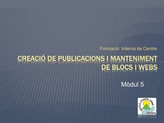 Formació Interna de Centre 
CREACIÓ DE PUBLICACIONS I MANTENIMENT 
DE BLOCS I WEBS 
Mòdul 5 
 