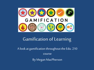 Gamification of Learning
A look at gamificationthroughoutthe Edu. 210
course
By Megan MacPherson
 