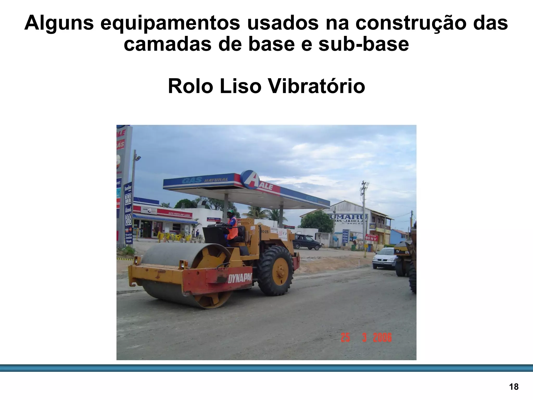 BASES E SUB-BASES / 18
Alguns equipamentos usados na construção das
camadas de base e sub-base
Rolo Liso Vibratório
 