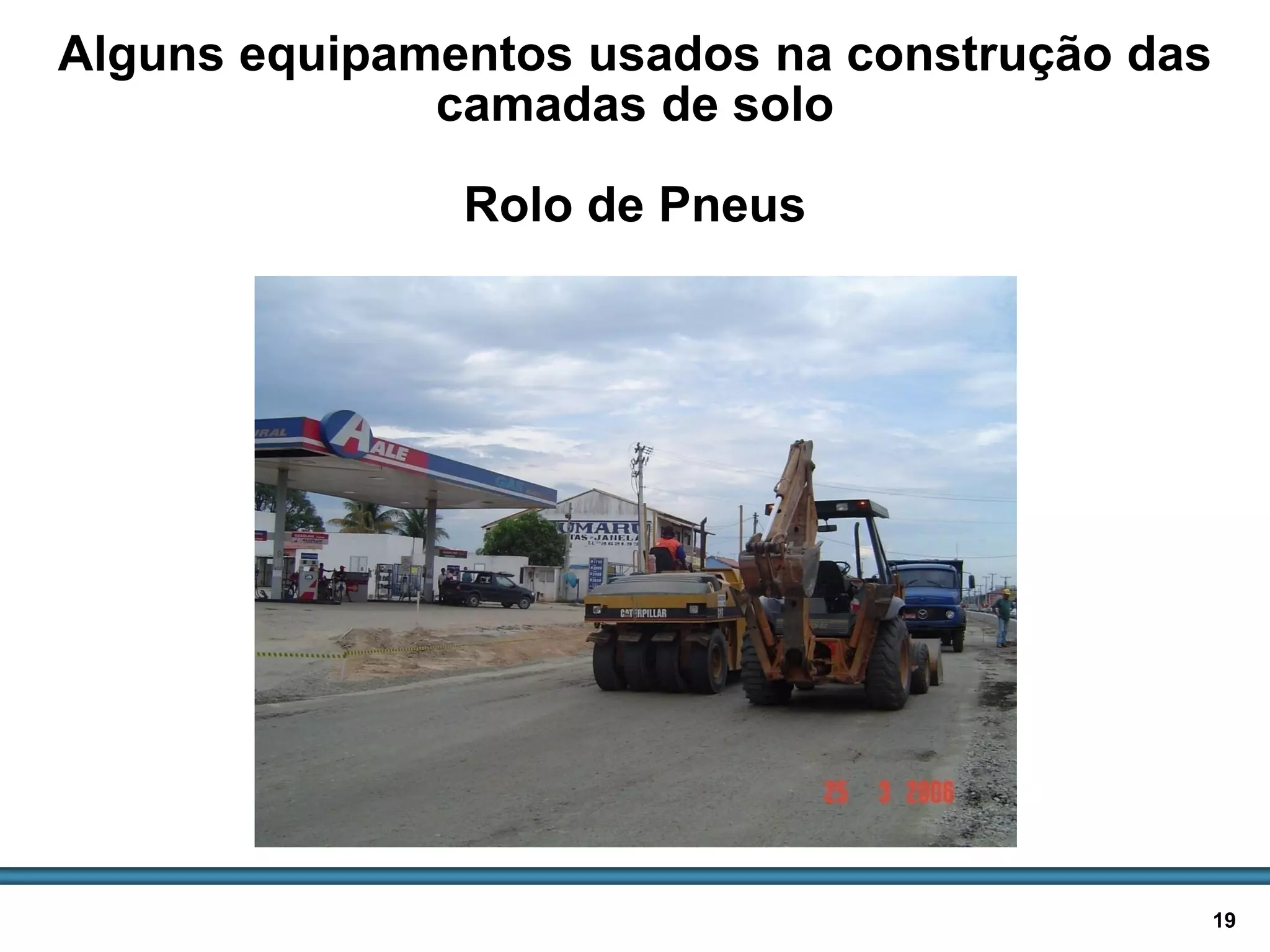 BASES E SUB-BASES / 19
Alguns equipamentos usados na construção das
camadas de solo
Rolo de Pneus
 