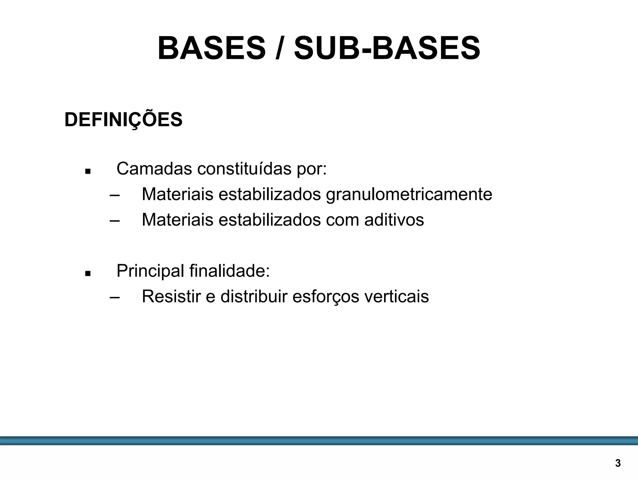 BASES E SUB-BASES / 3
 Camadas constituídas por:
– Materiais estabilizados granulometricamente
– Materiais estabilizados com aditivos
 Principal finalidade:
– Resistir e distribuir esforços verticais
BASES / SUB-BASES
DEFINIÇÕES
 