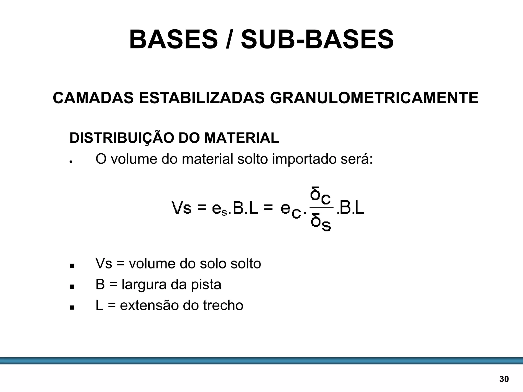 BASES E SUB-BASES / 30
DISTRIBUIÇÃO DO MATERIAL
 O volume do material solto importado será:
 Vs = volume do solo solto
 B = largura da pista
 L = extensão do trecho
BASES / SUB-BASES
CAMADAS ESTABILIZADAS GRANULOMETRICAMENTE
 