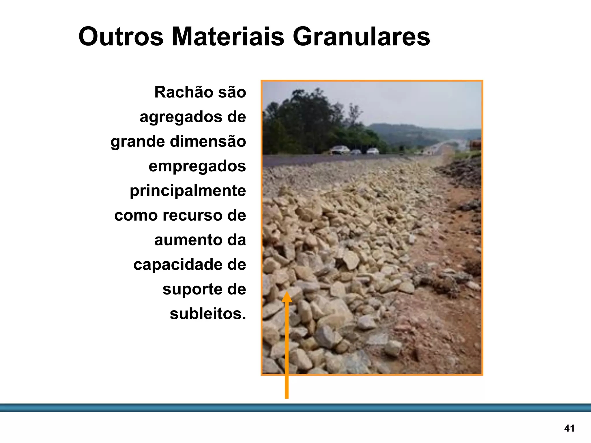 BASES E SUB-BASES / 41
Outros Materiais Granulares
Rachão são
agregados de
grande dimensão
empregados
principalmente
como recurso de
aumento da
capacidade de
suporte de
subleitos.
Rachão
 