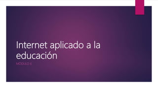 Internet aplicado a la
educación
MÓDULO 6
 