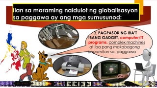 3. PAGPASOK NG IBA’T
IBANG GADGET, computer/IT
programs, complex machines
at iba pang makabagong
kagamitan sa paggawa
Ilan sa maraming naidulot ng globalisasyon
sa paggawa ay ang mga sumusunod:
 