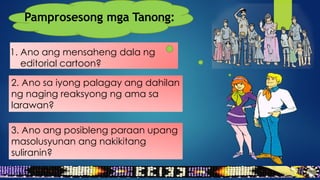 1. Ano ang mensaheng dala ng
editorial cartoon?
2. Ano sa iyong palagay ang dahilan
ng naging reaksyong ng ama sa
larawan?
Pamprosesong mga Tanong:
3. Ano ang posibleng paraan upang
masolusyunan ang nakikitang
suliranin?
 